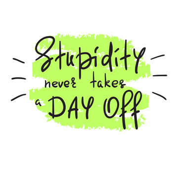 Stupidity never takes a day off - handwritten funny motivational quote. Print for inspiring poster, t-shirt, bag, cups, greeting postcard, flyer, sticker. Simple vector sign