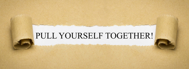 Pull yourself together!