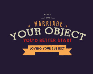 If marriage is your object, you'd better start loving your subject. 