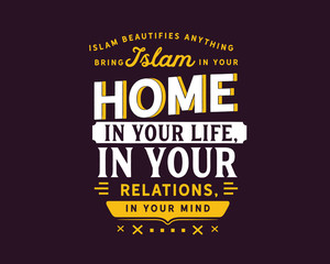 Islam beautifies anything, bring Islam in your home, in your life, in your relations, in your mind. 