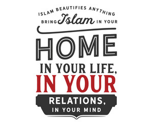 Islam beautifies anything, bring Islam in your home, in your life, in your relations, in your mind. 