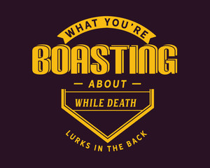 what you're boasting about while death lurks in the back