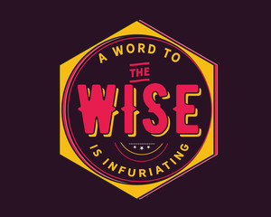A word to the wise is infuriating.