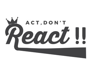 act , don't react !!