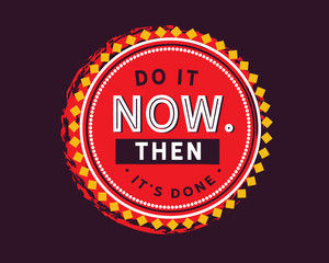 Do it now. Then it's done.