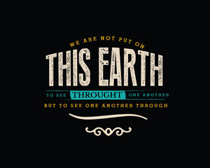 We are not put on this earth to see through one another, but to see one another through. 