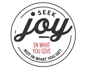 Seek joy in what you give not in what you get. 