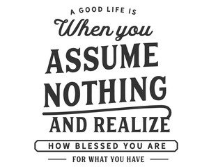 Fototapeta premium A good life is when you assume nothing and realize how blessed you are for what you have.