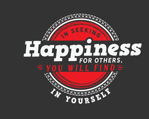 In seeking happiness for others, you will find it in yourself.