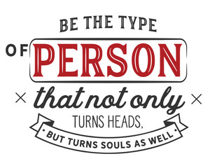 Be the type of person that not only turns heads,
but turns souls as well.
