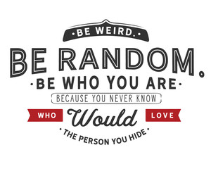 Be weird.
Be random.
Be who you are.
Because you never know
who would love the person you hide.
