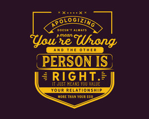 Apologizing doesn’t always mean you’re wrong and the other person is right. 
It just means you value your relationship 
more than your ego.

