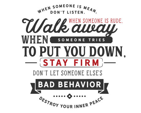 When someone is mean, don’t listen. When someone is rude, walk away. When someone tries to put you down, stay firm. Don’t let someone else’s bad behavior destroy your inner peace.
