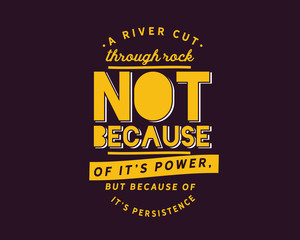 A river cuts through rock not because of it’s power, but because of it’s persistence.
