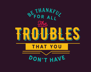 Fototapeta na wymiar Be thankful for all the troubles that you don’t have.