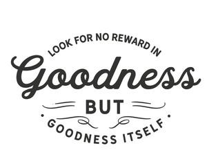 Look for no reward in goodness but goodness itself. 