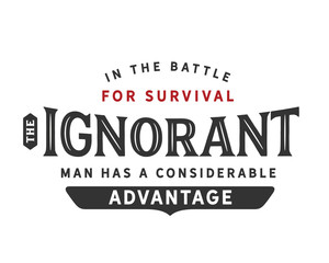 in the battle for survival the ignorant man has a considerable advantage