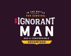 in the battle for survival the ignorant man has a considerable advantage