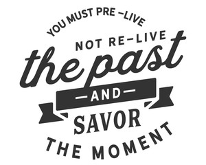 you must pre-live the past and savor the moment