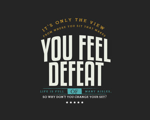 It's only the view from where you sit that makes you feel defeat. Life is full of many aisles, so why don't you change your seat? 