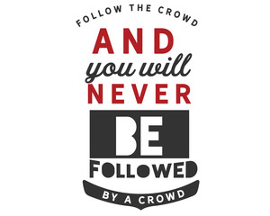 follow the crowd and you will never be followed by a crowd