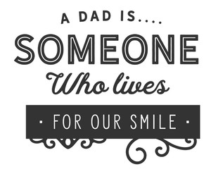 a dad is someone who lives for our smile