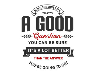 when someone says, that's a good question you can be sure it's a lot better than the answer you're going to get