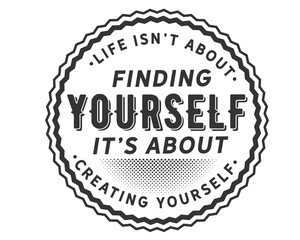 life isn't about finding yourself it's about creating yourself
