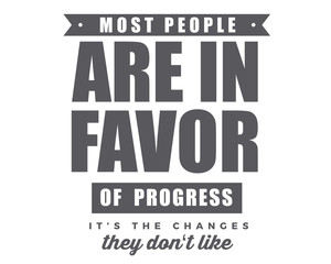 most people are in favor of progress it's the changes they don't like