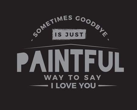 sometimes goodbye is just paintful way to say i love you