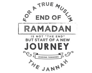 For a true muslim, End of Ramadan is not “the end” but start of a new journey leading towards the jannah.