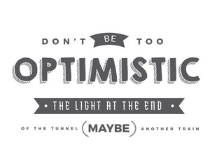 Don't be too optimistic. The light at the end of the tunnel may be another train. 
