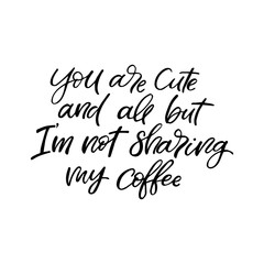 Hand drawn lettering card. The inscription: you are cute and all,but I'm not sharing my coffee. Perfect design for greeting cards, posters, T-shirts, banners, print invitations.