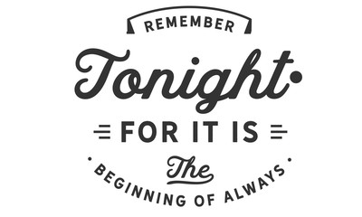 Remember tonight.. for it is the beginning of always.