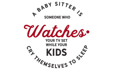 A baby sitter is someone who watches your TV set While your kids cry themselves to sleep.