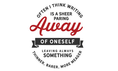 Often I think writing is a sheer paring away of oneself leaving always something thinner, barer, more meager.