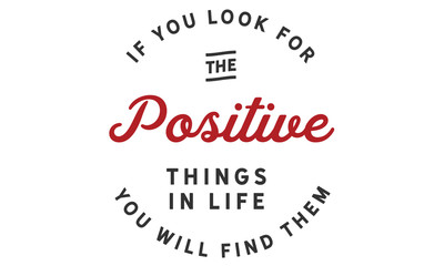 If you look for the positive things in life; you will find them.