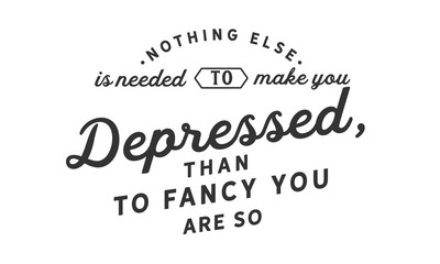 Nothing else is needed to make you depressed, than to fancy you are so.