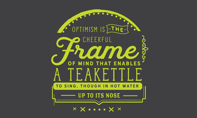 Optimism is the cheerful frame of mind that enables a teakettle to sing, though in hot water up to its nose.