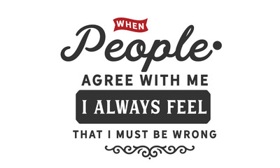 When people agree with me I always feel that I must be wrong.