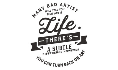 Many bad artists will tell you that art is life. There's a subtle difference however. You can turn your back on art