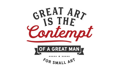 Great art is the contempt of a great man for small art.