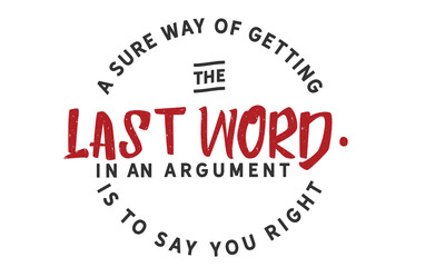 A sure way of getting the last word in an argument is to say you right.