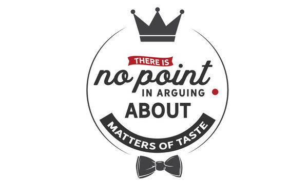 There is no point in arguing about matters of taste.