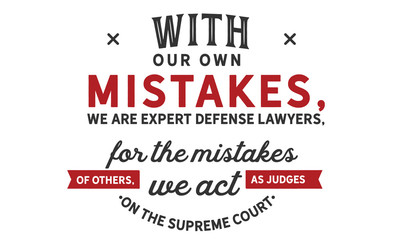 With our own mistakes, we are expert defense lawyers; for the mistakes of others, we act as judges on the supreme court.