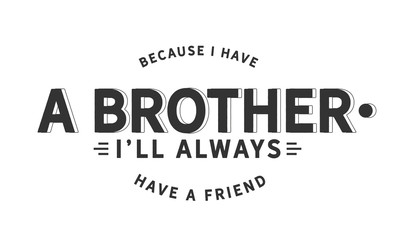 Because I have a brother, I'll always have a friend