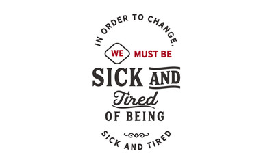 In order to change, we must be sick and tired of being sick and tired.