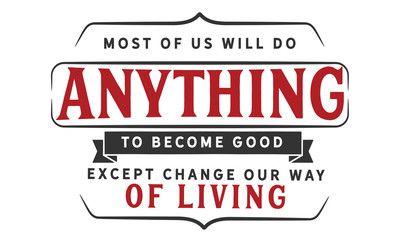 Most of us will do anything to become good except change our way of living.