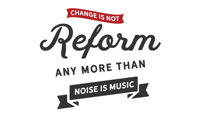 Change is not reform, any more than noise is music.