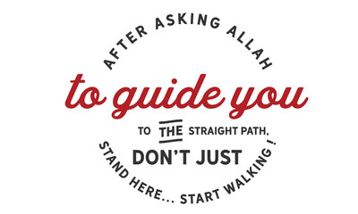 After asking Allah to guide you to the straight path, don’t just stand there … start walking !